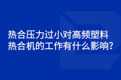 热合压力过小对高频塑料热合机的工作有什么影响？